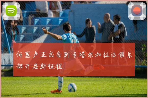 何塞卢正式告别卡塔尔加拉法俱乐部开启新征程