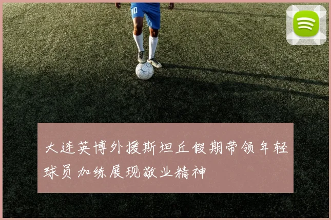 大连英博外援斯坦丘假期带领年轻球员加练展现敬业精神