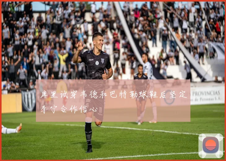 库里试穿韦德和巴特勒球鞋后坚定李宁合作信心