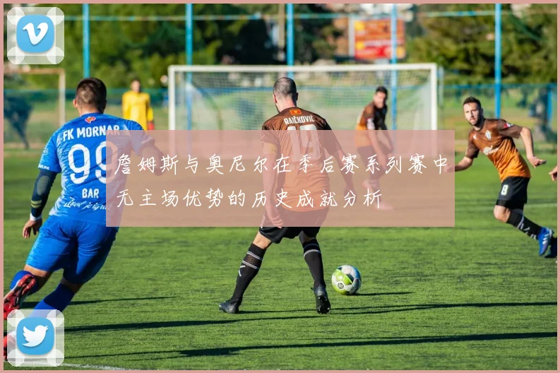 詹姆斯与奥尼尔在季后赛系列赛中无主场优势的历史成就分析