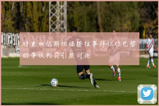 特里回忆斯坦福桥往事拜仁对巴黎的争议判罚引发讨论