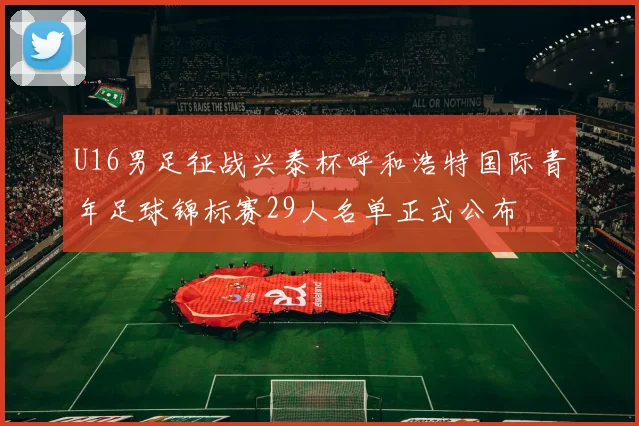 U16男足征战兴泰杯呼和浩特国际青年足球锦标赛29人名单正式公布