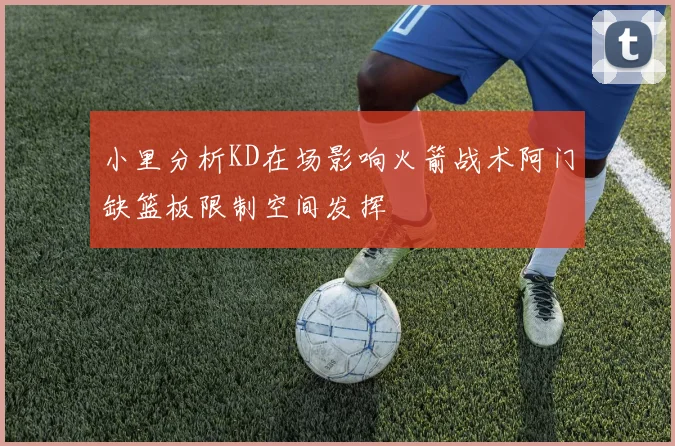 小里分析KD在场影响火箭战术阿门缺篮板限制空间发挥