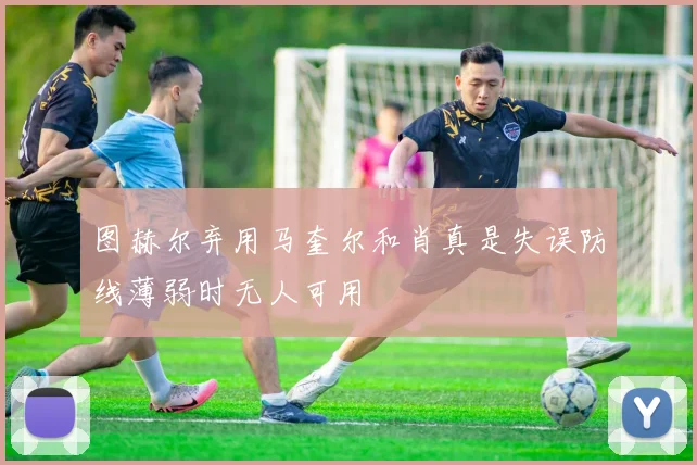图赫尔弃用马奎尔和肖真是失误防线薄弱时无人可用
