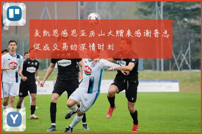 麦凯恩感恩亚历山大赠表感谢普总促成交易的深情时刻