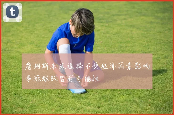 詹姆斯未来选择不受经济因素影响争冠球队皆有可能性