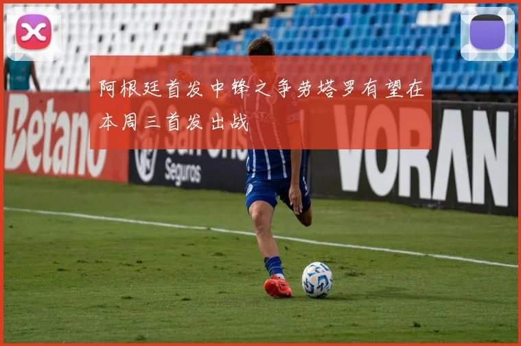 阿根廷首发中锋之争劳塔罗有望在本周三首发出战