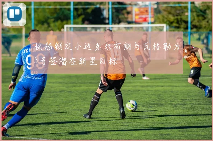 快船锁定小迈克尔布朗与瓦格勒为5号签潜在新星目标