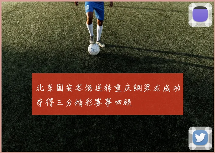 北京国安客场逆转重庆铜梁龙成功夺得三分精彩赛事回顾