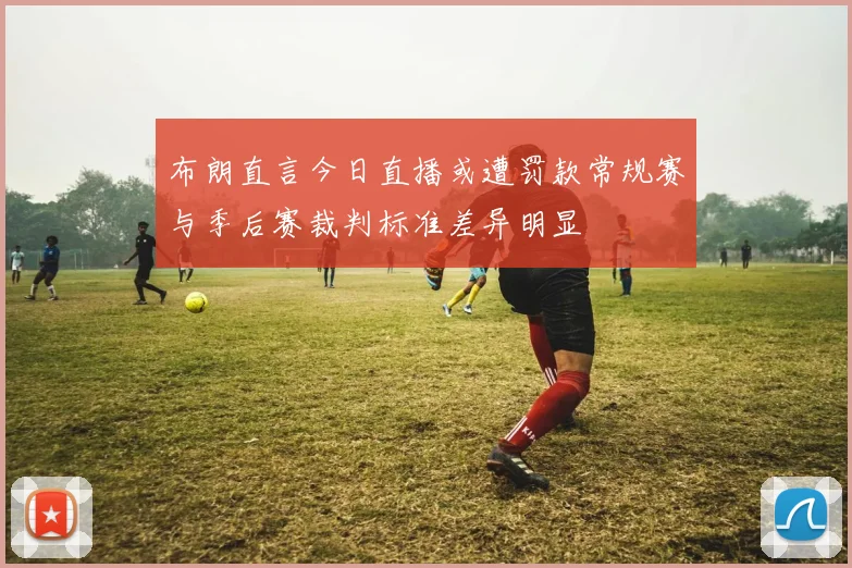 布朗直言今日直播或遭罚款常规赛与季后赛裁判标准差异明显
